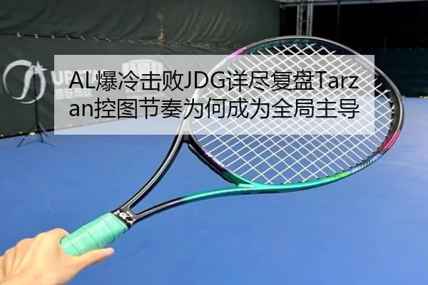 AL爆冷击败JDG详尽复盘Tarzan控图节奏为何成为全局主导